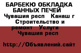 ,БАРБЕКЮ.ОБКЛАДКА БАННЫХ ПЕЧЕЙ - Чувашия респ., Канаш г. Строительство и ремонт » Услуги   . Чувашия респ.